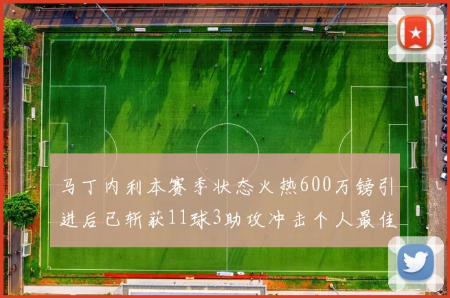 马丁内利本赛季状态火热600万镑引进后已斩获11球3助攻冲击个人最佳表现