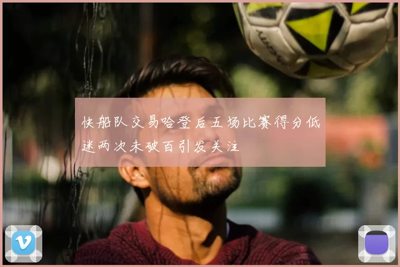 快船队交易哈登后五场比赛得分低迷两次未破百引发关注
