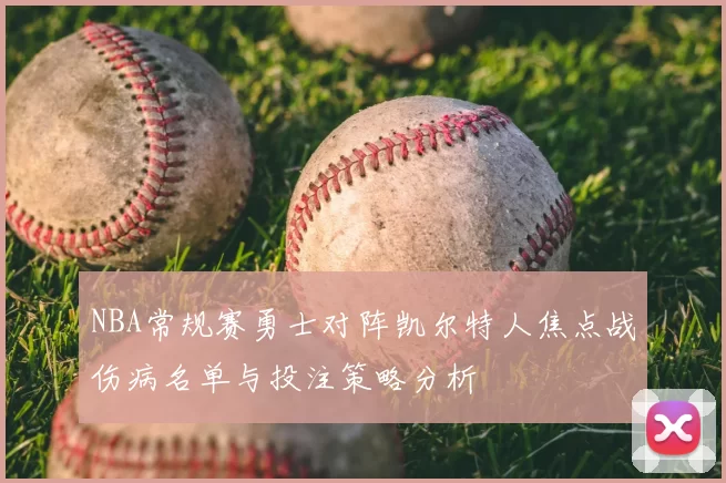NBA常规赛勇士对阵凯尔特人焦点战伤病名单与投注策略分析