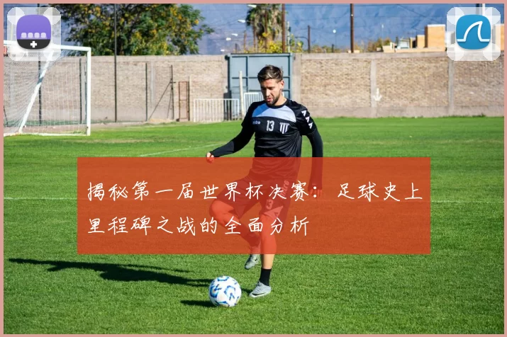 揭秘第一届世界杯决赛：足球史上里程碑之战的全面分析