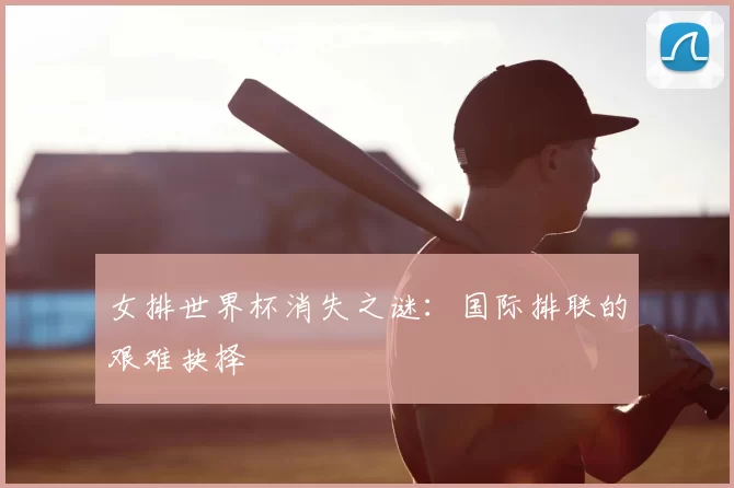 女排世界杯消失之谜:国际排联的艰难抉择