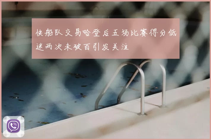 快船队交易哈登后五场比赛得分低迷两次未破百引发关注
