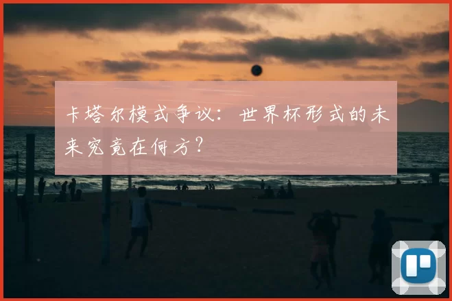 卡塔尔模式争议:世界杯形式的未来究竟在何方?