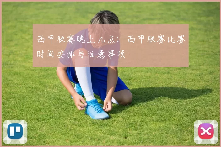 西甲联赛晚上几点:西甲联赛比赛时间安排与注意事项