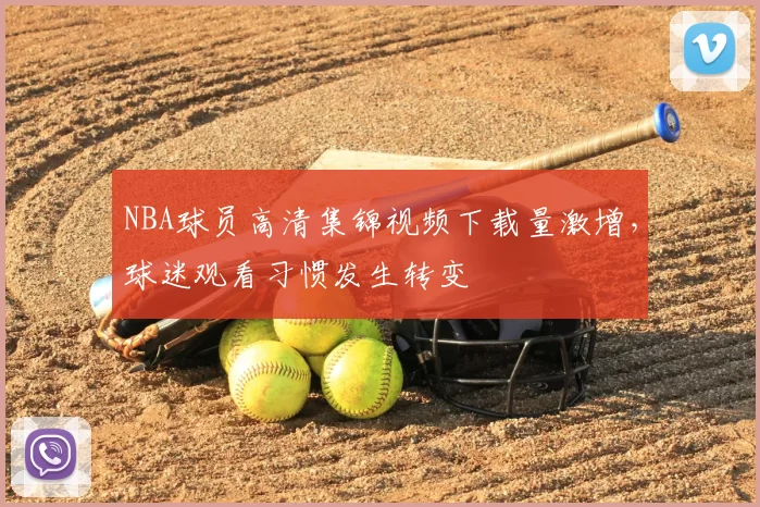 NBA球员高清集锦视频下载量激增，球迷观看习惯发生转变