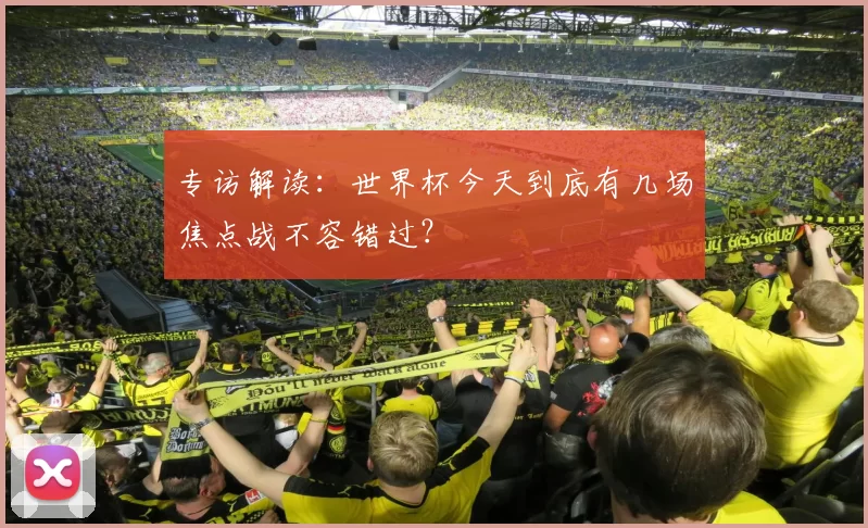 专访解读:世界杯今天到底有几场焦点战不容错过?