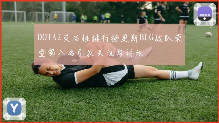 DOTA2灵活性排行榜更新BLG战队荣登第八名引发关注与讨论