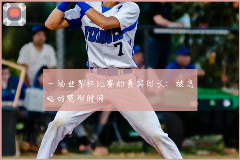 一场世界杯比赛的真实时长：被忽略的隐形时间