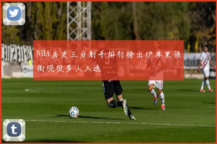 NBA历史三分射手排行榜出炉库里领衔现役多人入选