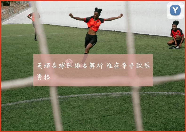 英超各球队排名解析 谁在争夺欧冠资格