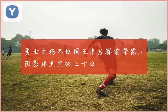 勇士主场不敌国王季后赛前景蒙上阴影库里空砍三十分