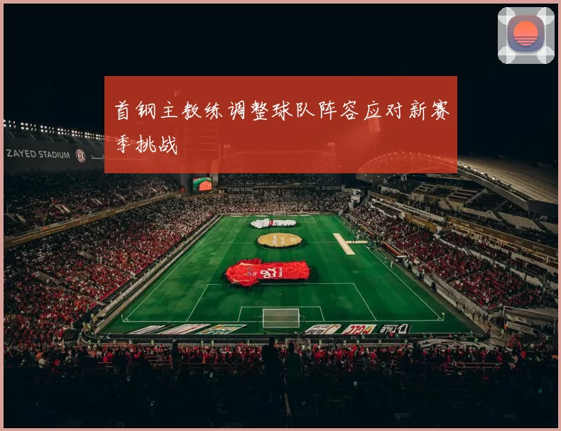首钢主教练调整球队阵容应对新赛季挑战