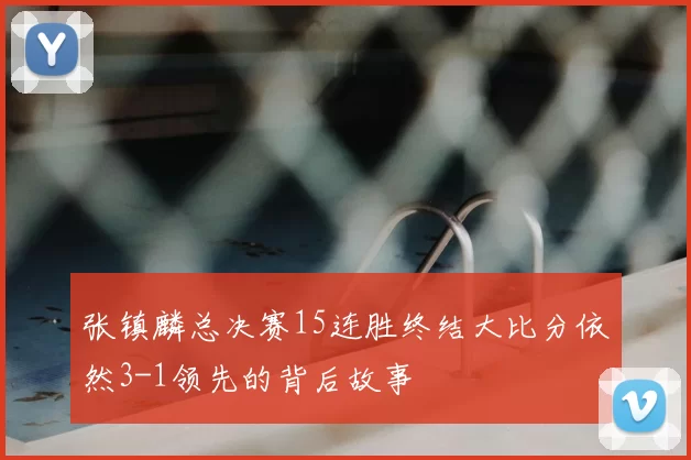 张镇麟总决赛15连胜终结大比分依然3-1领先的背后故事