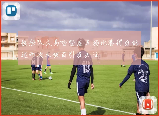 快船队交易哈登后五场比赛得分低迷两次未破百引发关注
