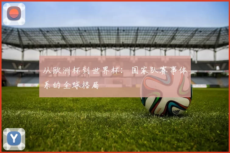 从欧洲杯到世界杯：国家队赛事体系的全球格局