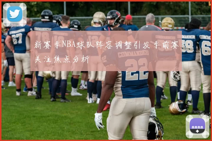 新赛季NBA球队阵容调整引发季前赛关注焦点分析