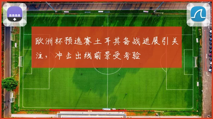 欧洲杯预选赛土耳其备战进展引关注,冲击出线前景受考验
