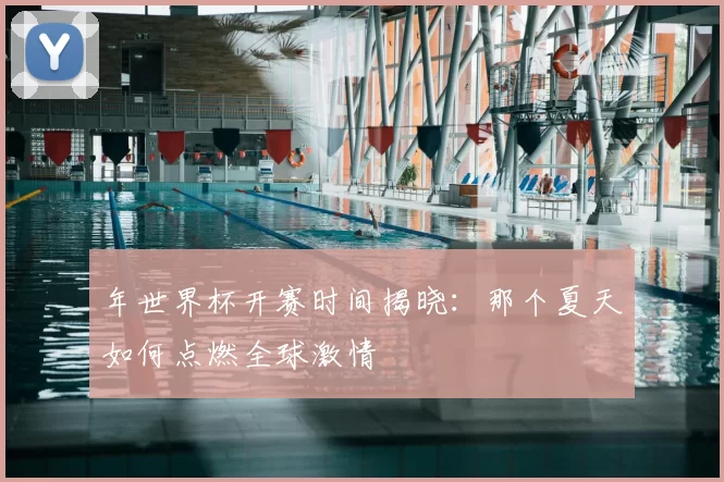年世界杯开赛时间揭晓:那个夏天如何点燃全球激情