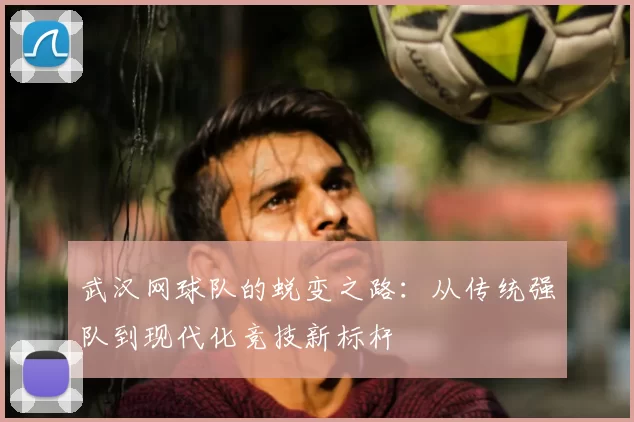 武汉网球队的蜕变之路：从传统强队到现代化竞技新标杆