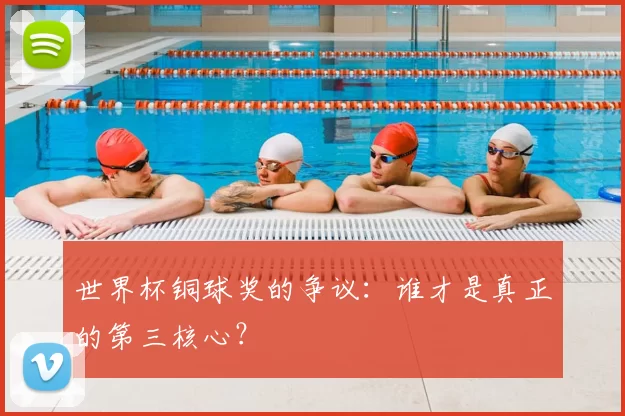 世界杯铜球奖的争议:谁才是真正的第三核心?