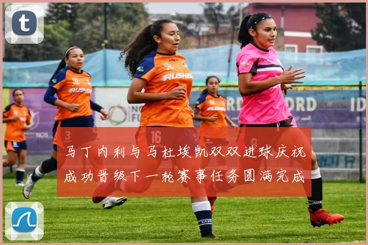 马丁内利与马杜埃凯双双进球庆祝成功晋级下一轮赛事任务圆满完成