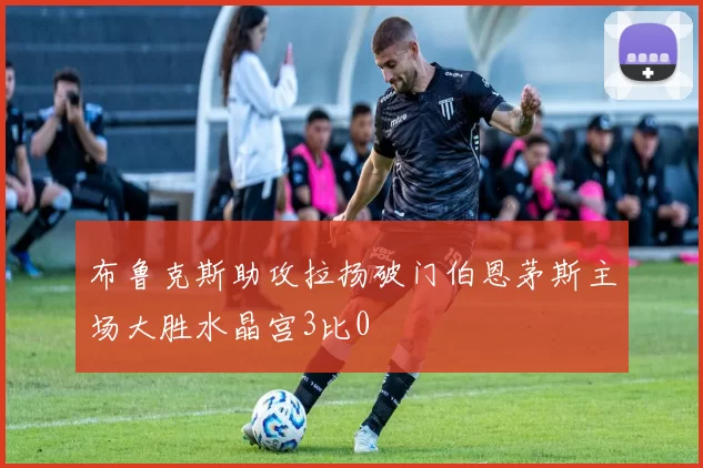 布鲁克斯助攻拉扬破门伯恩茅斯主场大胜水晶宫3比0