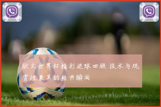 欧文世界杯精彩进球回顾 技术与观赏性兼具的经典瞬间