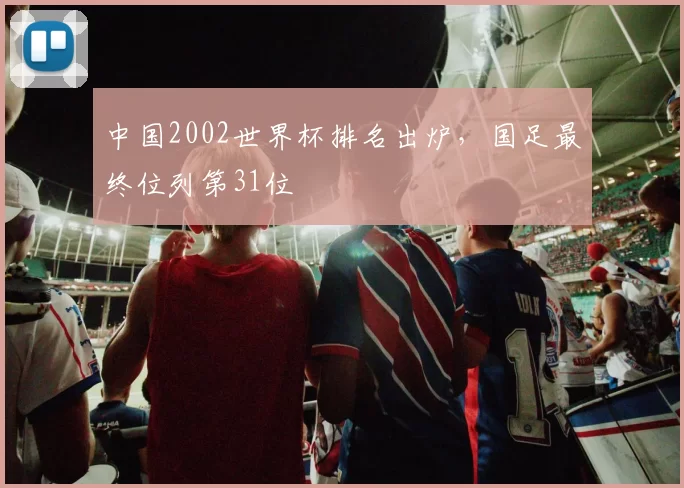 中国2002世界杯排名出炉,国足最终位列第31位