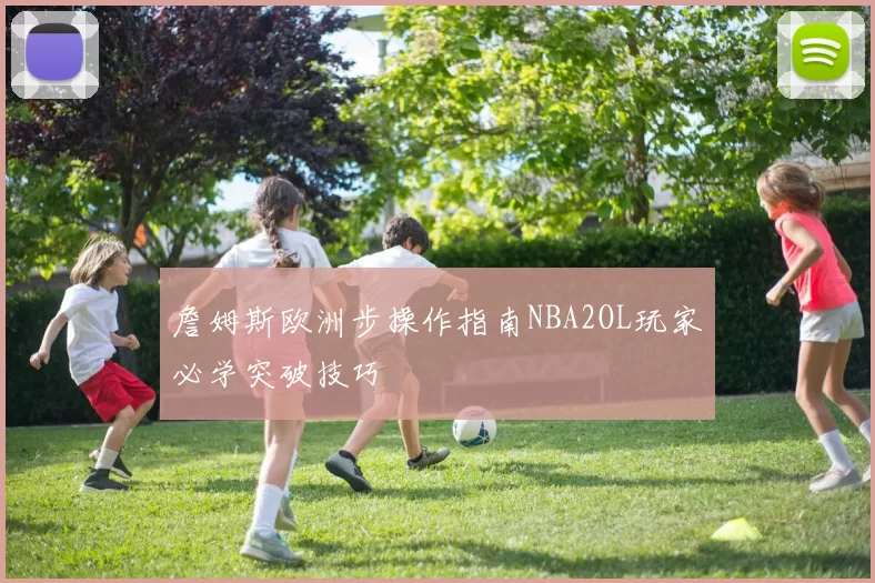 詹姆斯欧洲步操作指南NBA2OL玩家必学突破技巧