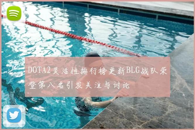 DOTA2灵活性排行榜更新BLG战队荣登第八名引发关注与讨论