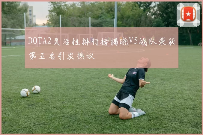 DOTA2灵活性排行榜揭晓V5战队荣获第五名引发热议