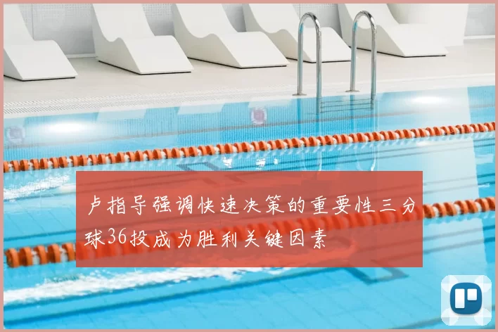 卢指导强调快速决策的重要性三分球36投成为胜利关键因素