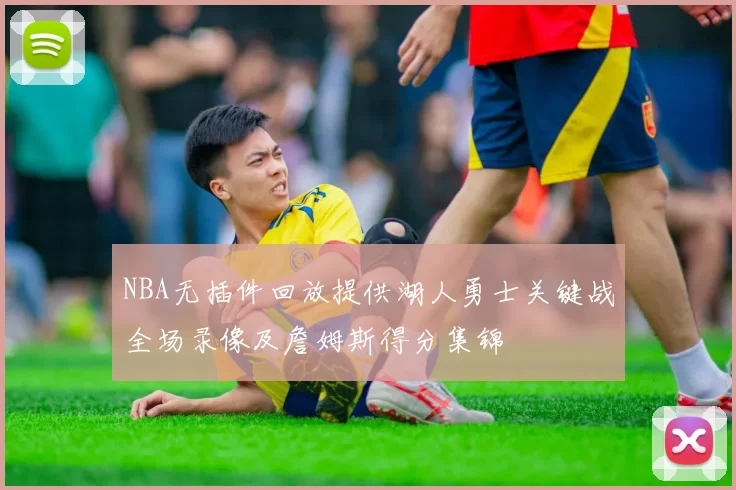 NBA无插件回放提供湖人勇士关键战全场录像及詹姆斯得分集锦