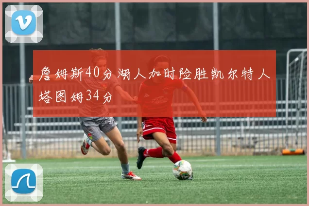 詹姆斯40分湖人加时险胜凯尔特人塔图姆34分
