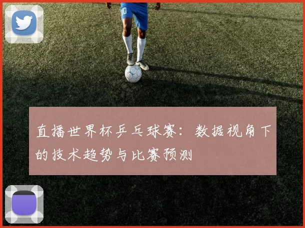 直播世界杯乒乓球赛：数据视角下的技术趋势与比赛预测