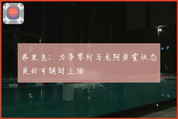 弗里克：力争零封马竞阿劳霍状态良好可随时上场