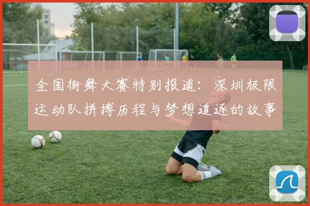 全国街舞大赛特别报道：深圳极限运动队拼搏历程与梦想追逐的故事