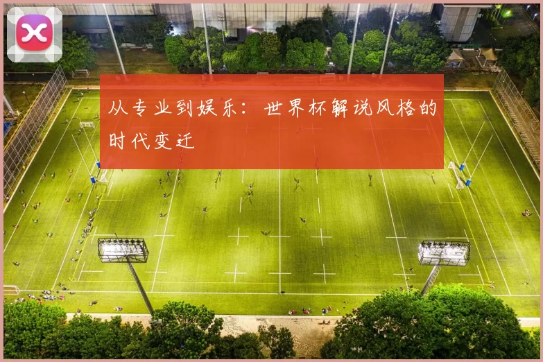 从专业到娱乐:世界杯解说风格的时代变迁