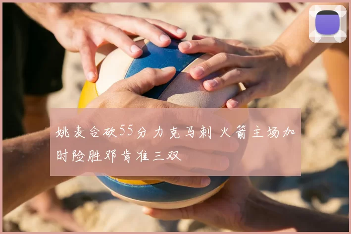 姚麦合砍55分力克马刺 火箭主场加时险胜邓肯准三双