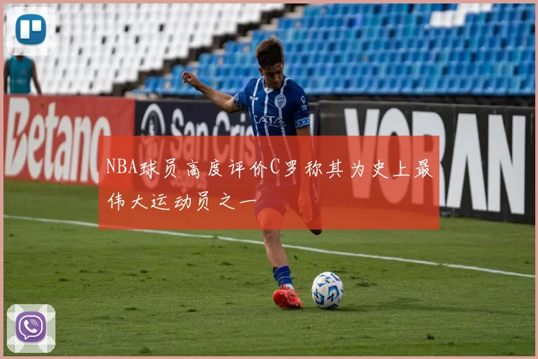 NBA球员高度评价C罗称其为史上最伟大运动员之一