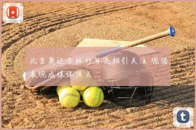 北京奥运会林妙可亮相引关注 现场表现成媒体焦点