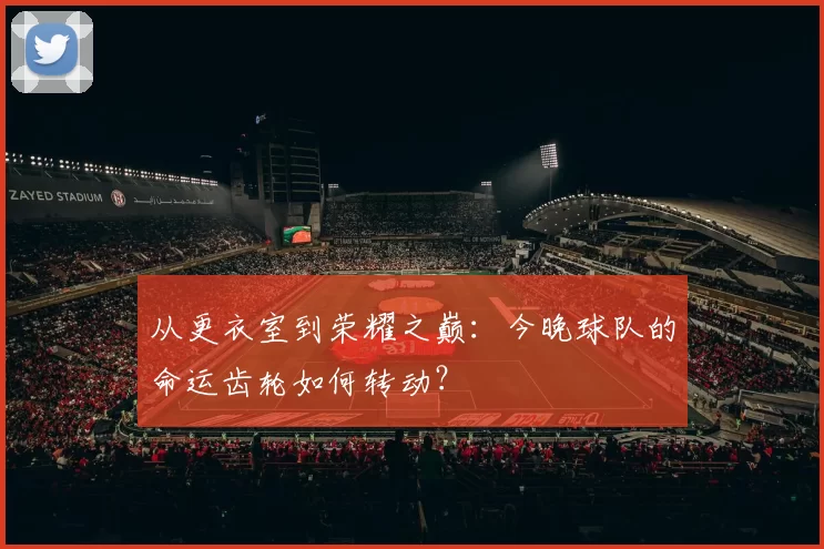 从更衣室到荣耀之巅：今晚球队的命运齿轮如何转动？