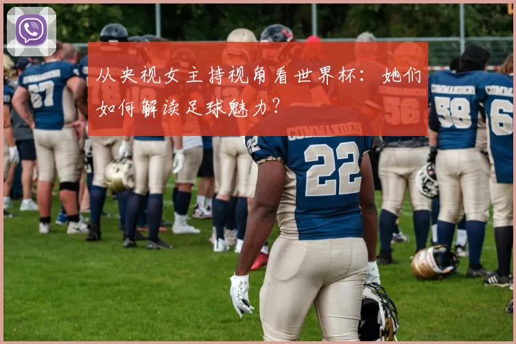 从央视女主持视角看世界杯:她们如何解读足球魅力?