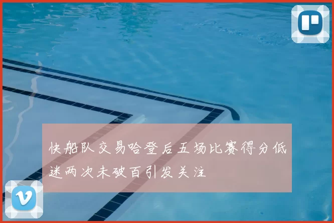 快船队交易哈登后五场比赛得分低迷两次未破百引发关注