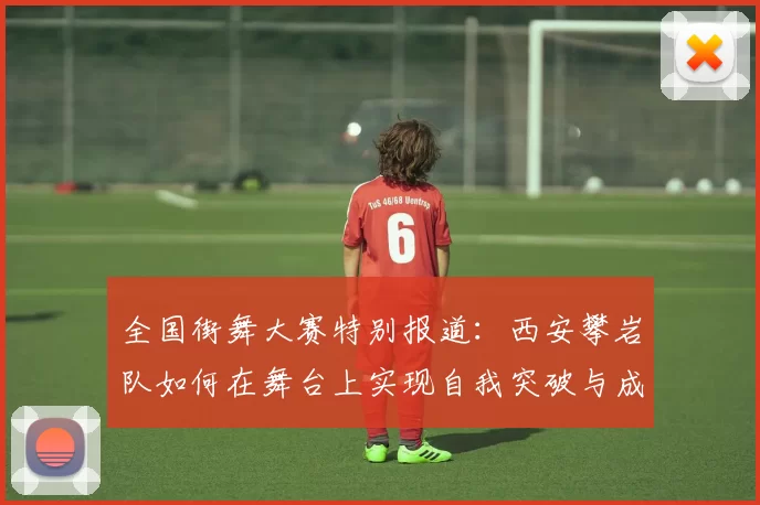 全国街舞大赛特别报道：西安攀岩队如何在舞台上实现自我突破与成长