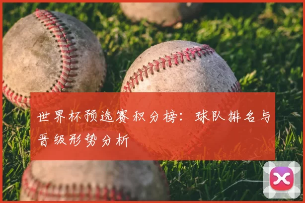 世界杯预选赛积分榜：球队排名与晋级形势分析