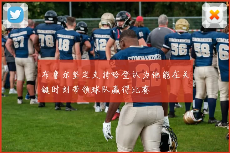 布鲁尔坚定支持哈登认为他能在关键时刻带领球队赢得比赛