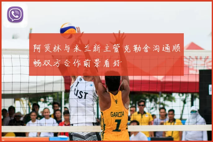 阿莫林与米兰新主管克勒舍沟通顺畅双方合作前景看好