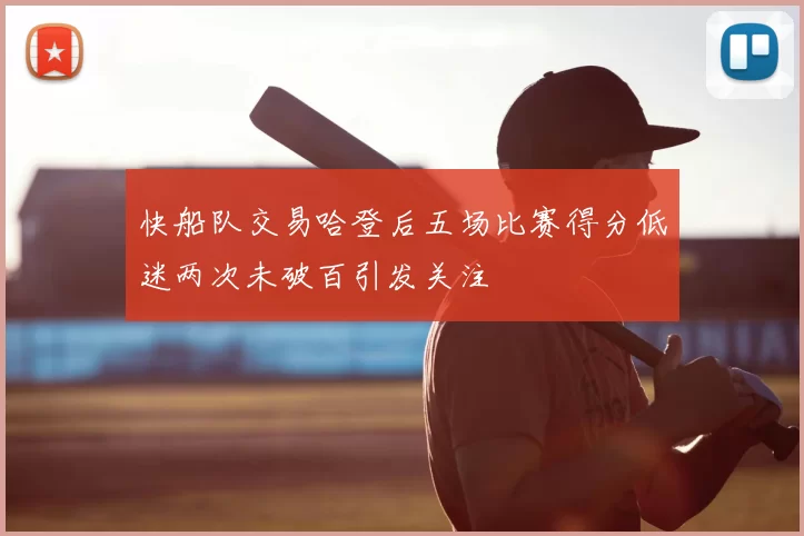 快船队交易哈登后五场比赛得分低迷两次未破百引发关注