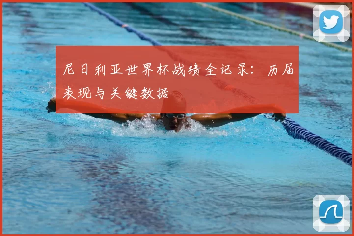 尼日利亚世界杯战绩全记录:历届表现与关键数据